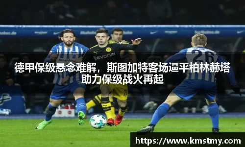 德甲保级悬念难解，斯图加特客场逼平柏林赫塔助力保级战火再起