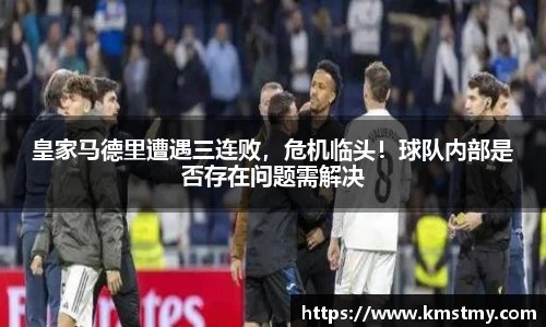 皇家马德里遭遇三连败，危机临头！球队内部是否存在问题需解决