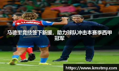 马德里竞技签下新援，助力球队冲击本赛季西甲冠军