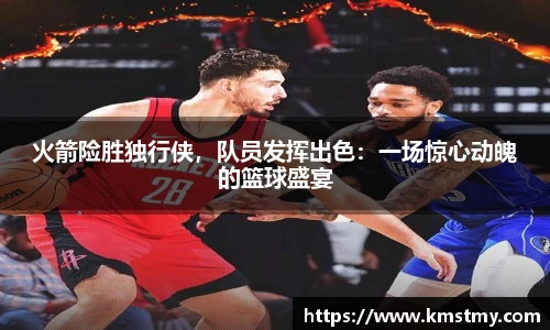 火箭险胜独行侠，队员发挥出色：一场惊心动魄的篮球盛宴