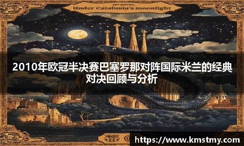 2010年欧冠半决赛巴塞罗那对阵国际米兰的经典对决回顾与分析