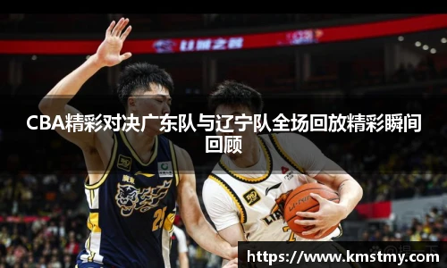 CBA精彩对决广东队与辽宁队全场回放精彩瞬间回顾