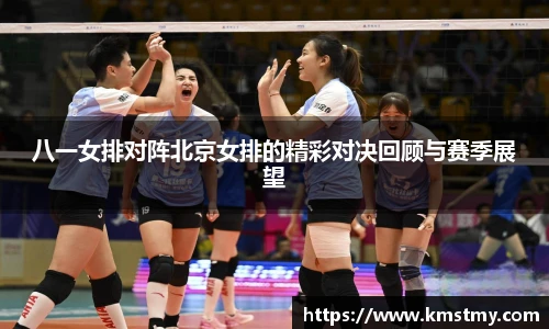 八一女排对阵北京女排的精彩对决回顾与赛季展望