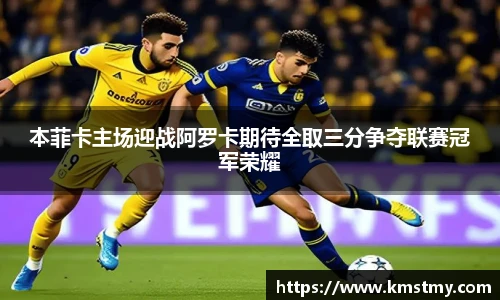 本菲卡主场迎战阿罗卡期待全取三分争夺联赛冠军荣耀